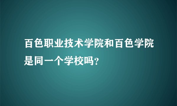 百色职业技术学院和百色学院是同一个学校吗？