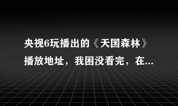 央视6玩播出的《天国森林》播放地址，我困没看完，在官网又找不到了
