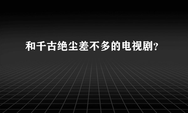 和千古绝尘差不多的电视剧？