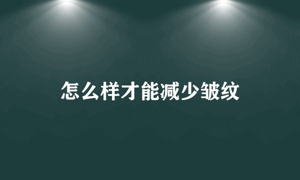 怎么样才能减少皱纹
