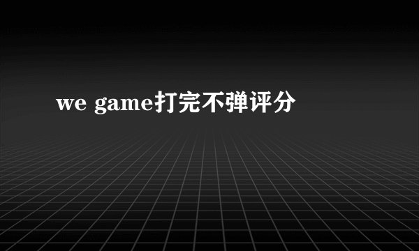 we game打完不弹评分