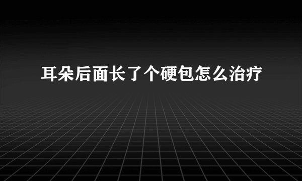 耳朵后面长了个硬包怎么治疗
