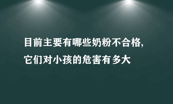 目前主要有哪些奶粉不合格,它们对小孩的危害有多大