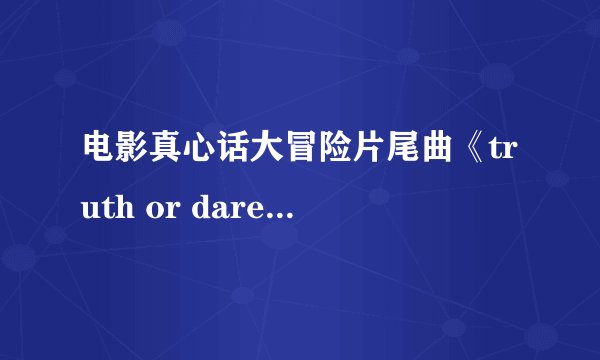 电影真心话大冒险片尾曲《truth or dare 》舒克歌词给我个被 谢谢啦