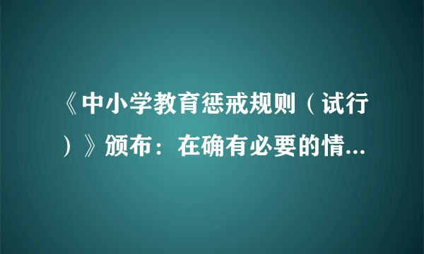 《中小学教育惩戒规则（试行）》颁布：在确有必要的情况下可实施教育惩戒，还有哪些信息值得关注？