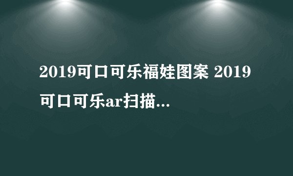 2019可口可乐福娃图案 2019可口可乐ar扫描福娃图片