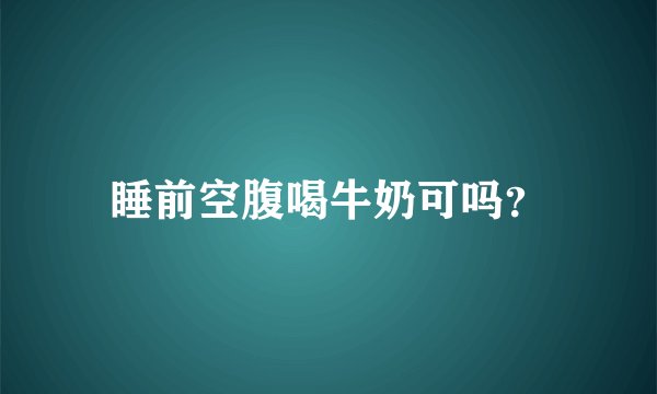 睡前空腹喝牛奶可吗？