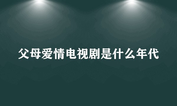 父母爱情电视剧是什么年代