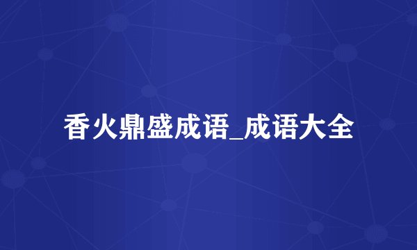 香火鼎盛成语_成语大全
