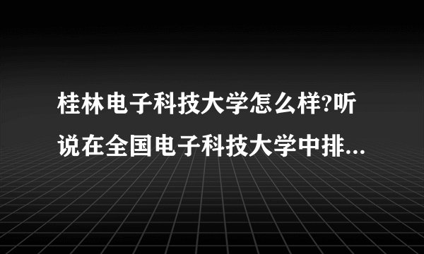 桂林电子科技大学怎么样?听说在全国电子科技大学中排第四,是不是很厉害?
