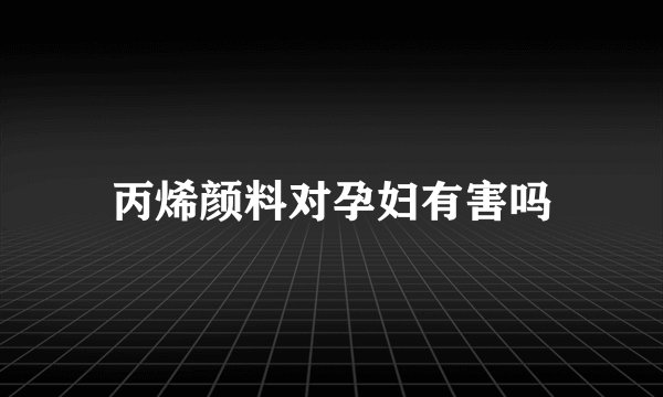 丙烯颜料对孕妇有害吗