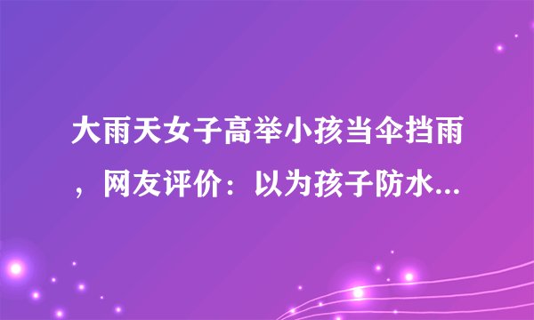 大雨天女子高举小孩当伞挡雨，网友评价：以为孩子防水吗，你见过这样的事吗？