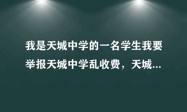 我是天城中学的一名学生我要举报天城中学乱收费，天城中学的学费收了1750元，但他发的书根本不需要那么