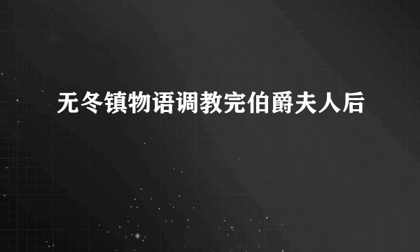 无冬镇物语调教完伯爵夫人后