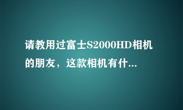 请教用过富士S2000HD相机的朋友，这款相机有什么优点和缺点