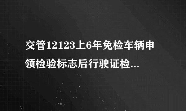 交管12123上6年免检车辆申领检验标志后行驶证检验有效期未更改怎么办，求懂的大神解答。