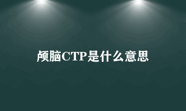 颅脑CTP是什么意思