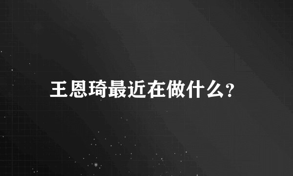 王恩琦最近在做什么？