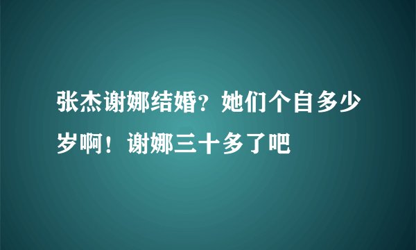 张杰谢娜结婚?她们个自多少岁啊!谢娜三十多了吧