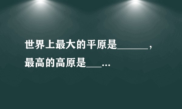 世界上最大的平原是______，最高的高原是______，最大的高原是______，最大的盆地是______，最长的山脉是