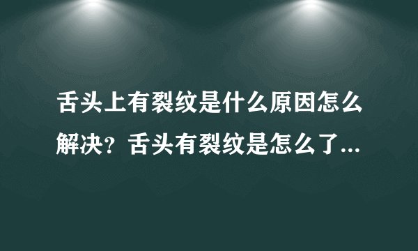 舌头上有裂纹是什么原因怎么解决？舌头有裂纹是怎么了怎么治疗