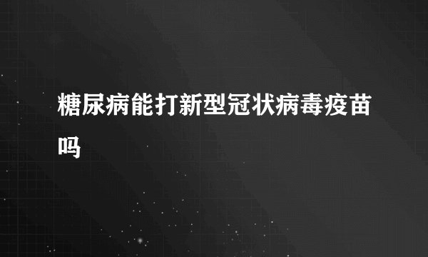糖尿病能打新型冠状病毒疫苗吗