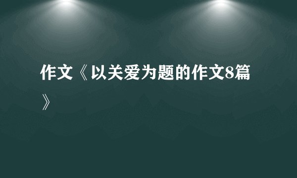 作文《以关爱为题的作文8篇》