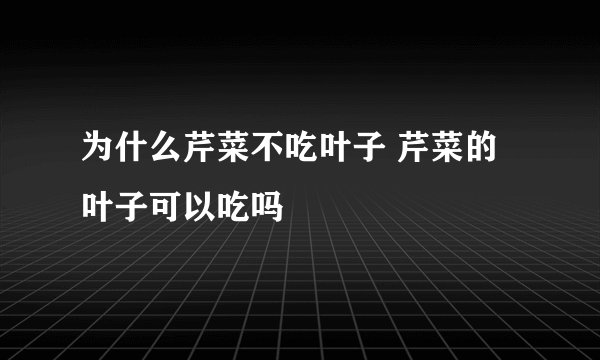 为什么芹菜不吃叶子 芹菜的叶子可以吃吗