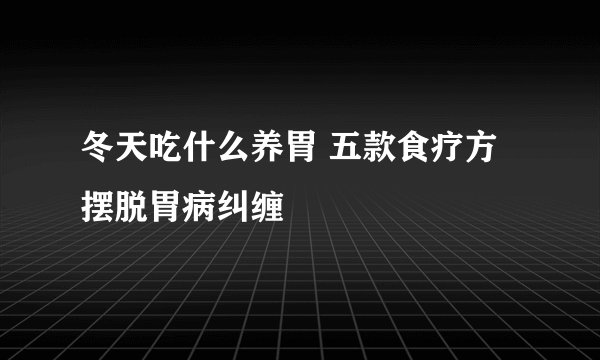 冬天吃什么养胃 五款食疗方摆脱胃病纠缠
