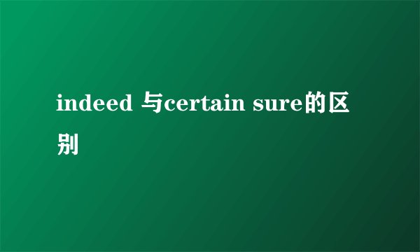 indeed 与certain sure的区别