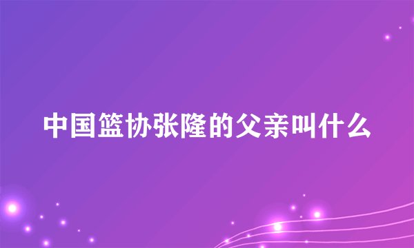 中国篮协张隆的父亲叫什么