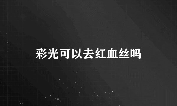彩光可以去红血丝吗