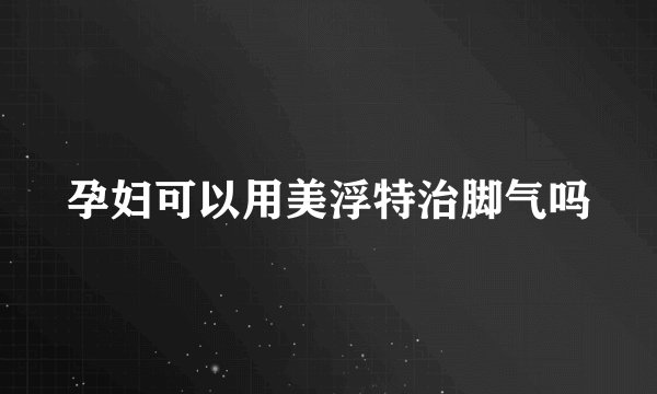 孕妇可以用美浮特治脚气吗