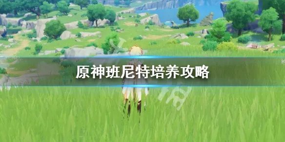 《原神》班尼特怎么培养？班尼特培养攻略