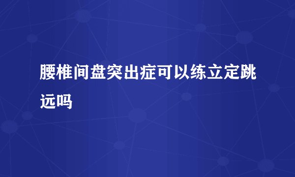 腰椎间盘突出症可以练立定跳远吗