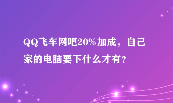 QQ飞车网吧20%加成，自己家的电脑要下什么才有？