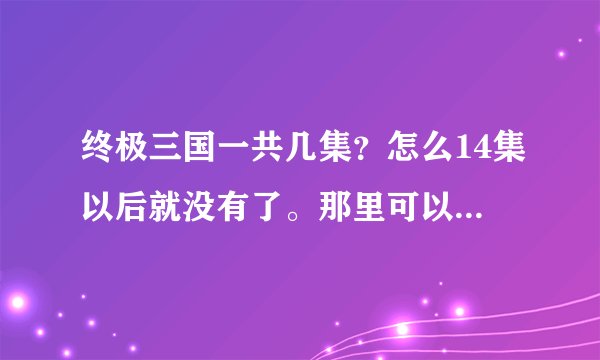 终极三国一共几集？怎么14集以后就没有了。那里可以看14集以后的剧情