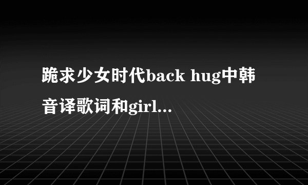 跪求少女时代back hug中韩音译歌词和girl\