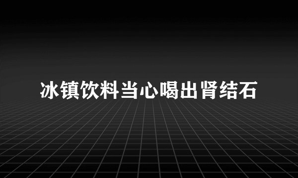冰镇饮料当心喝出肾结石