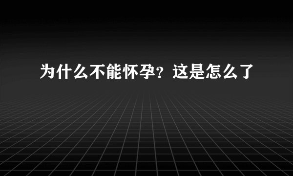 为什么不能怀孕？这是怎么了