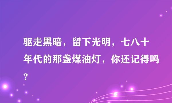 驱走黑暗，留下光明，七八十年代的那盏煤油灯，你还记得吗？