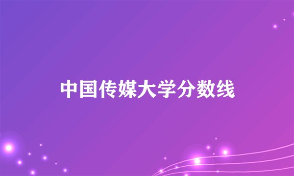 中国传媒大学分数线