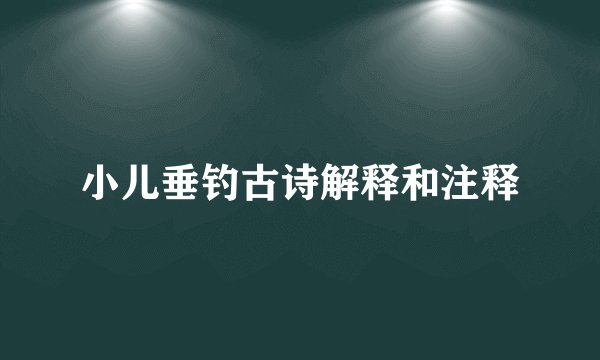 小儿垂钓古诗解释和注释
