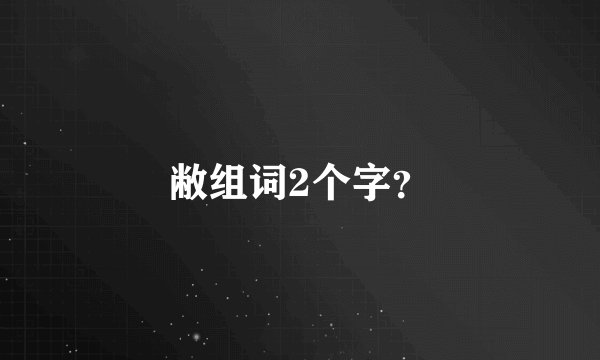 敝组词2个字？