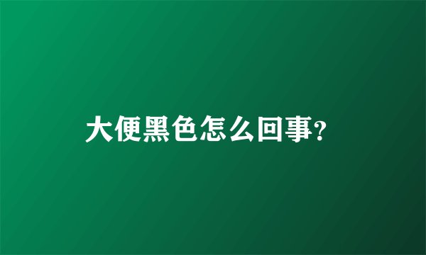 大便黑色怎么回事？