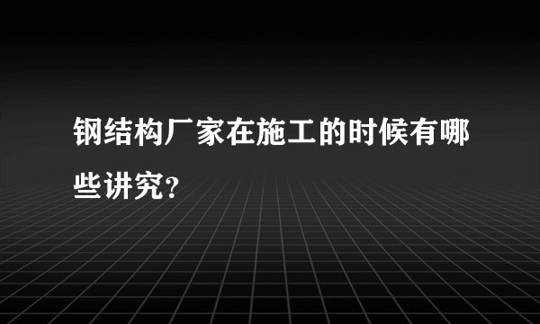 钢结构厂家在施工的时候有哪些讲究？
