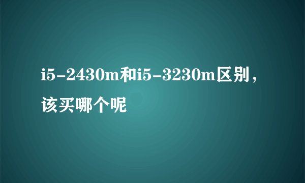 i5-2430m和i5-3230m区别，该买哪个呢