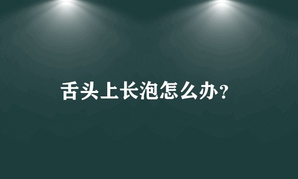 舌头上长泡怎么办？