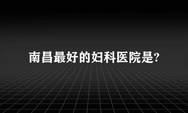 南昌最好的妇科医院是?