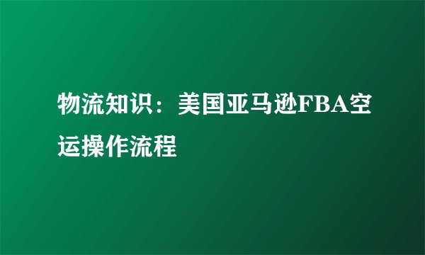 物流知识：美国亚马逊FBA空运操作流程